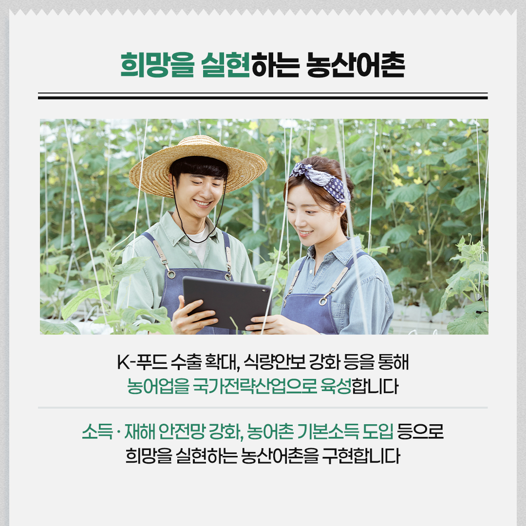 희망을 실현하는 농산어촌 / K-푸드 수출 확대, 식량안보 강화 등을 통해 농어업을 국가전략산업으로 육성합니다 / 소득·재해 안전망 강화, 농어촌 기본소득 도입 등으로 희망을 실현하는 농산어촌을 구현합니다