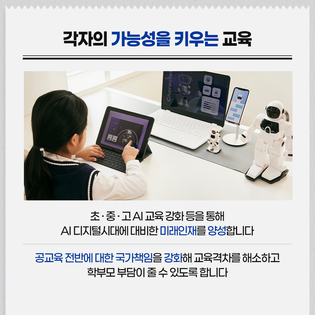 각자의 가능성을 키우는 교육 / 초·중·고 AI 교육 강화 등을 통해 AI 디지털시대에 대비한 미래인재를 양성합니다 / 공교육 전반에 대한 국가책임을 강화해 교육격차를 해소하고 학부모 부담이 줄 수 있도록 합니다