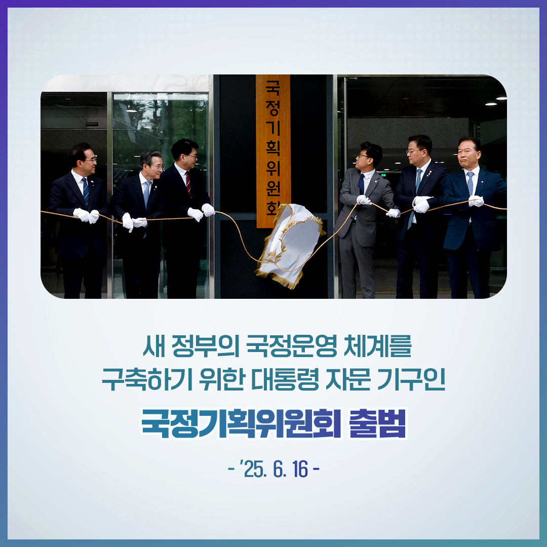 국정기획위원회 / 새 정부의 국정운영 체계를 구축하기 위한 대통령 자문 기구인 국정기획위원회 출범 / - '25. 6. 16 -